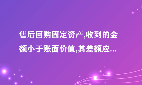 售后回购固定资产,收到的金额小于账面价值,其差额应该进入资产负债表的那个项目,