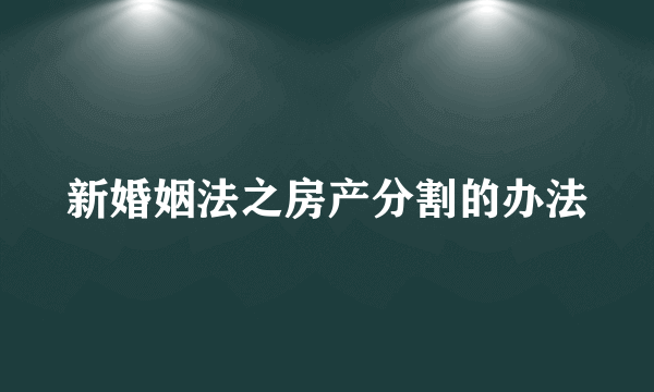 新婚姻法之房产分割的办法