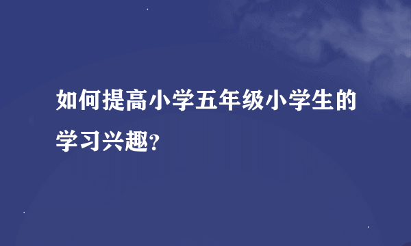 如何提高小学五年级小学生的学习兴趣？