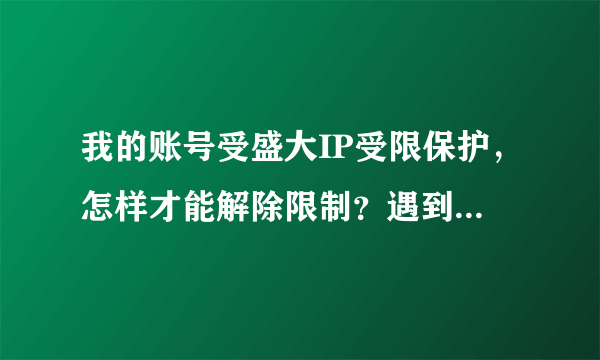 我的账号受盛大IP受限保护，怎样才能解除限制？遇到过这种情况并解除了IP登陆限制的人进来说下。