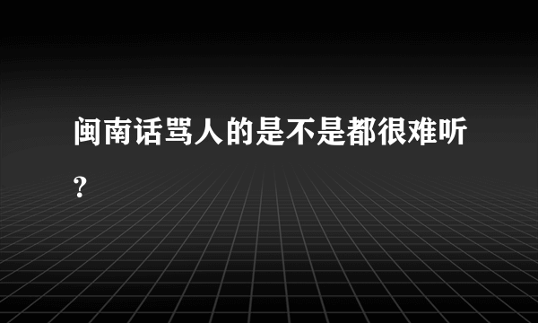 闽南话骂人的是不是都很难听？