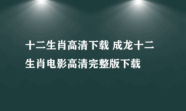 十二生肖高清下载 成龙十二生肖电影高清完整版下载