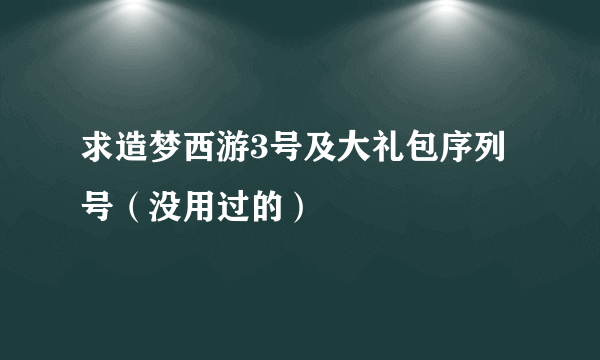 求造梦西游3号及大礼包序列号（没用过的）