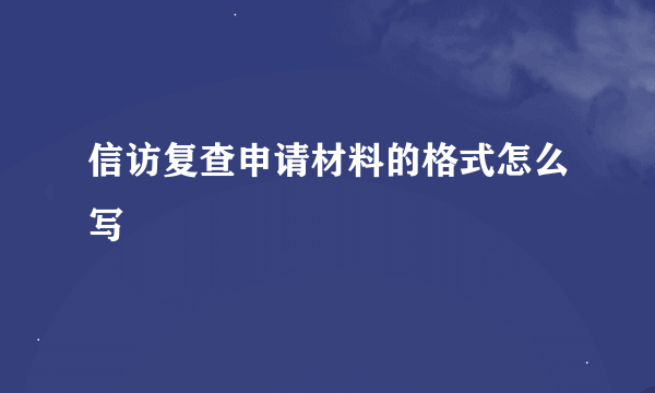 信访复查申请材料的格式怎么写