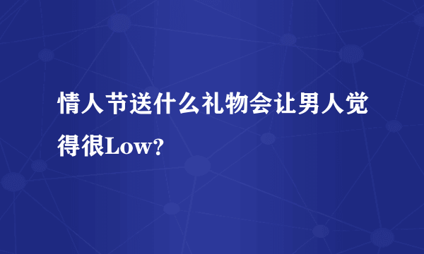 情人节送什么礼物会让男人觉得很Low？