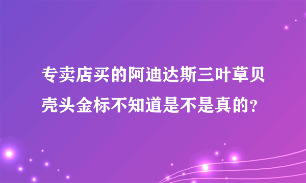 专卖店买的阿迪达斯三叶草贝壳头金标不知道是不是真的？