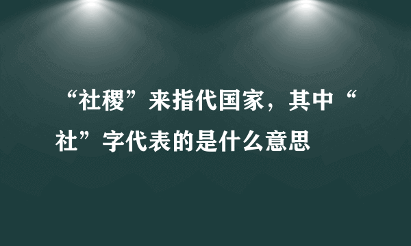 “社稷”来指代国家，其中“社”字代表的是什么意思