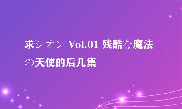 求シオン Vol.01 残酷な魔法の天使的后几集