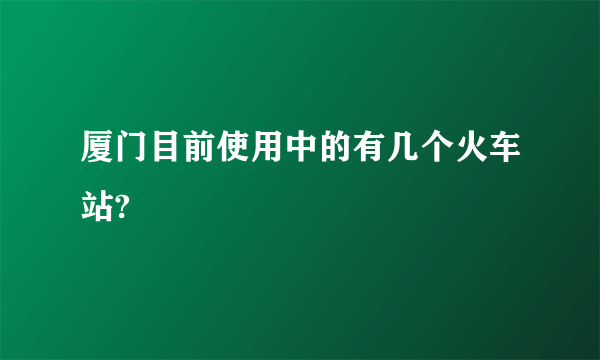 厦门目前使用中的有几个火车站?