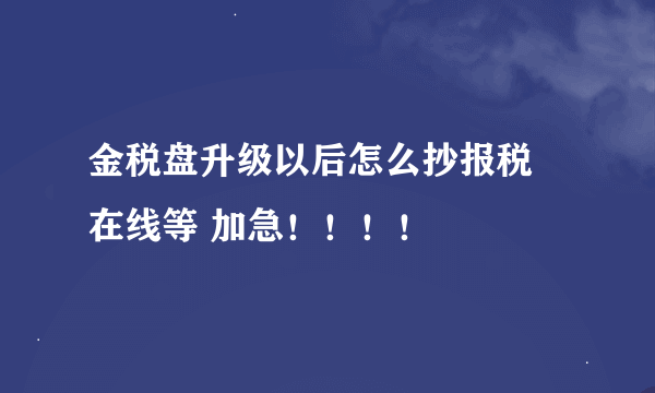 金税盘升级以后怎么抄报税 在线等 加急！！！！