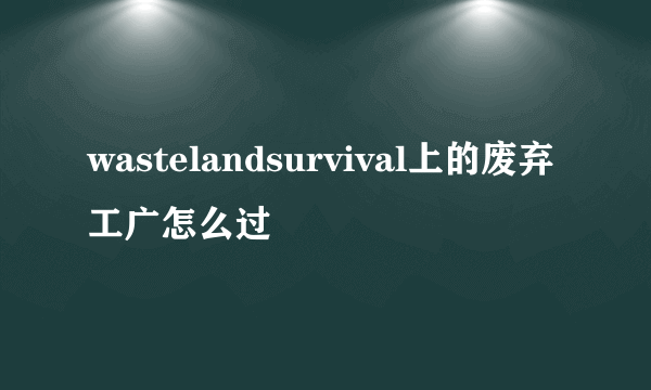 wastelandsurvival上的废弃工广怎么过