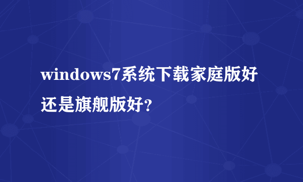 windows7系统下载家庭版好还是旗舰版好？