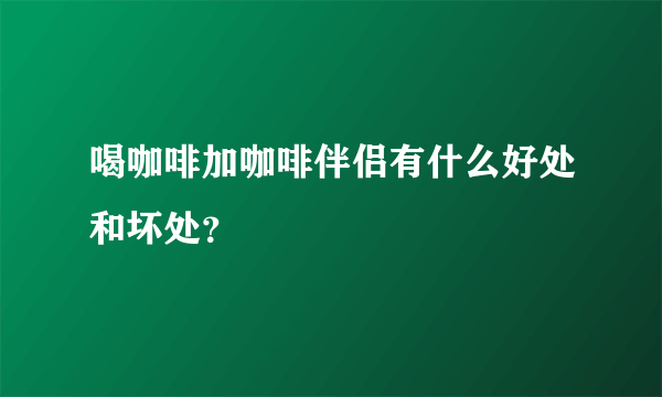 喝咖啡加咖啡伴侣有什么好处和坏处？