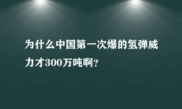 为什么中国第一次爆的氢弹威力才300万吨啊？