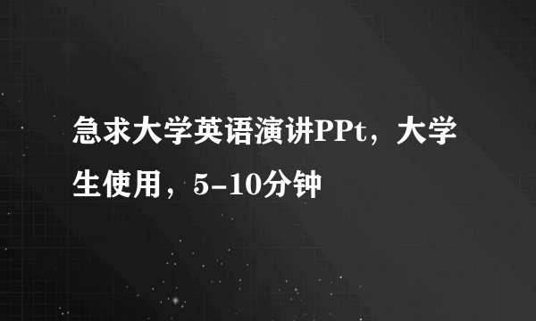 急求大学英语演讲PPt，大学生使用，5-10分钟