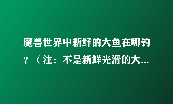 魔兽世界中新鲜的大鱼在哪钓？（注：不是新鲜光滑的大鱼）哪个地方比较多？