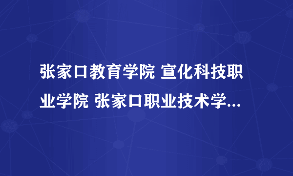 张家口教育学院 宣化科技职业学院 张家口职业技术学院哪个好