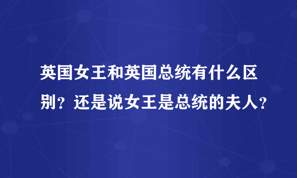 英国女王和英国总统有什么区别？还是说女王是总统的夫人？