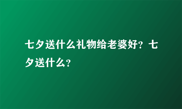 七夕送什么礼物给老婆好？七夕送什么？