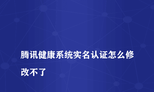 
腾讯健康系统实名认证怎么修改不了
