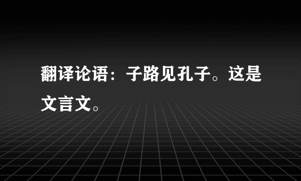 翻译论语：子路见孔子。这是文言文。