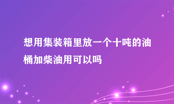 想用集装箱里放一个十吨的油桶加柴油用可以吗