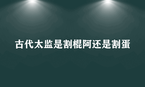 古代太监是割棍阿还是割蛋