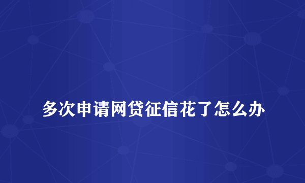 
多次申请网贷征信花了怎么办
