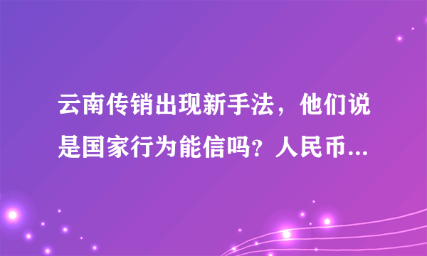 云南传销出现新手法，他们说是国家行为能信吗？人民币有遇言，建筑物有遇言是真的吗？