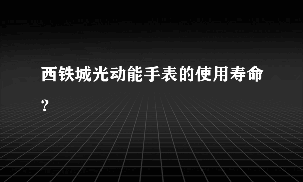 西铁城光动能手表的使用寿命？