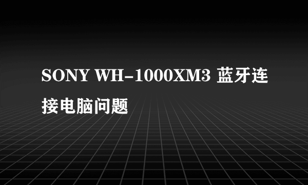 SONY WH-1000XM3 蓝牙连接电脑问题