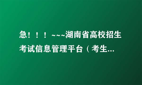 急！！！~~~湖南省高校招生考试信息管理平台（考生版）进不去