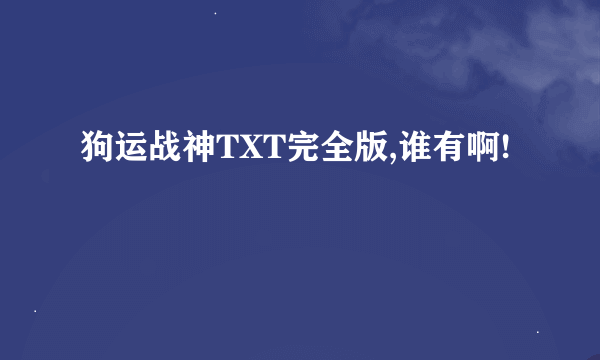 狗运战神TXT完全版,谁有啊!