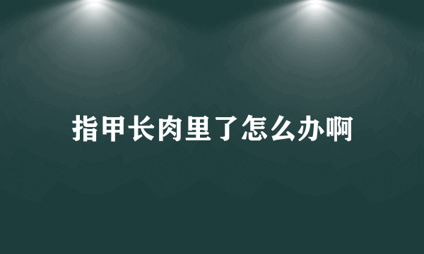 指甲长肉里了怎么办啊