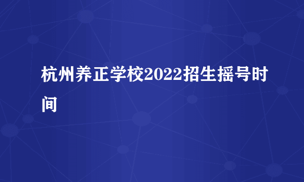 杭州养正学校2022招生摇号时间