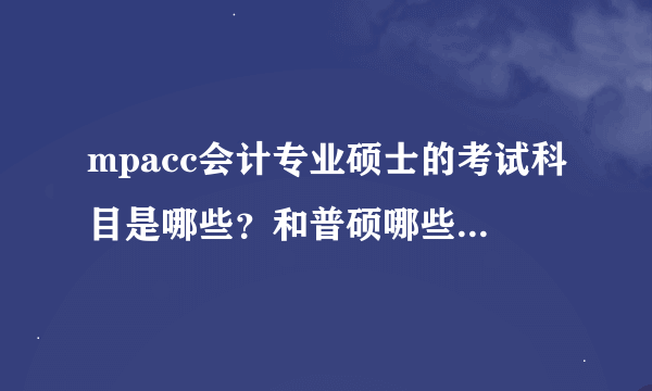 mpacc会计专业硕士的考试科目是哪些？和普硕哪些一样哪些不一样？