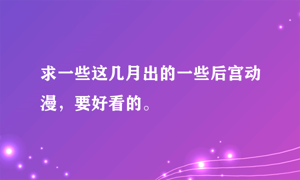 求一些这几月出的一些后宫动漫，要好看的。