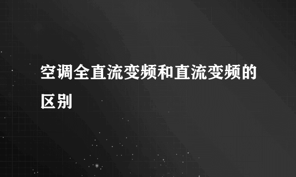 空调全直流变频和直流变频的区别