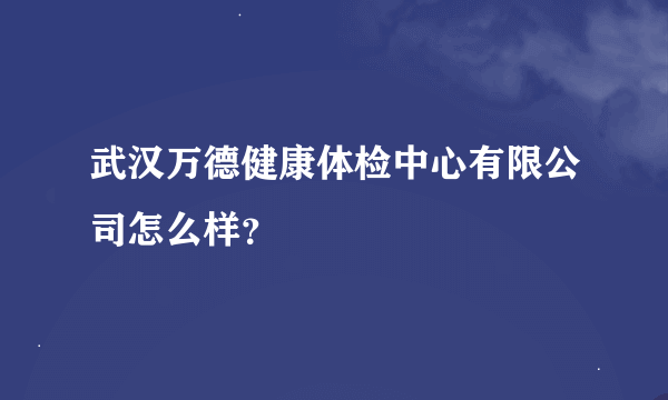 武汉万德健康体检中心有限公司怎么样？