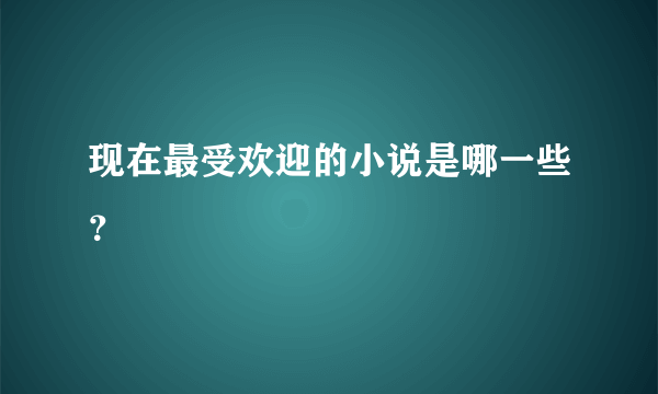 现在最受欢迎的小说是哪一些？