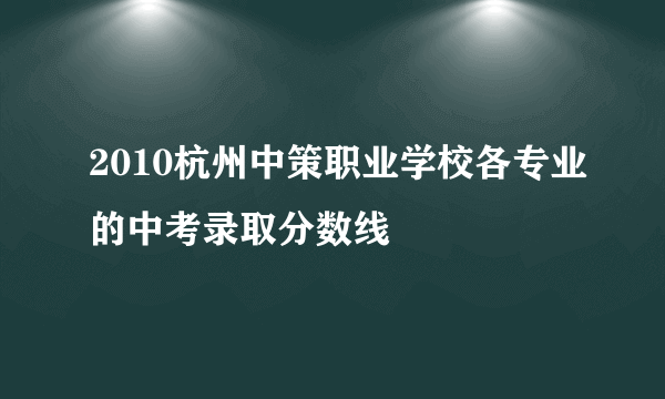 2010杭州中策职业学校各专业的中考录取分数线