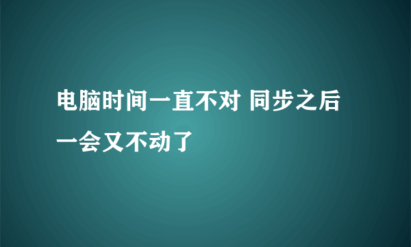 电脑时间一直不对 同步之后一会又不动了