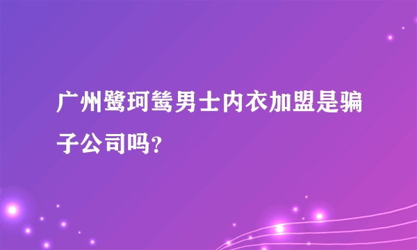 广州鹭珂鸶男士内衣加盟是骗子公司吗？