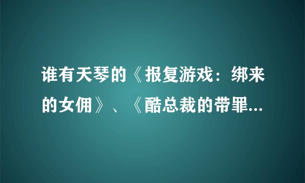 谁有天琴的《报复游戏：绑来的女佣》、《酷总裁的带罪冷妻》、《总裁的恨妻》三本书，帮忙发给我，万分感