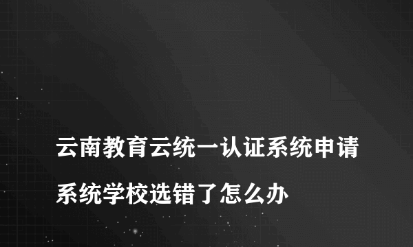 
云南教育云统一认证系统申请系统学校选错了怎么办
