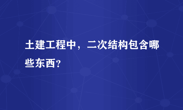 土建工程中，二次结构包含哪些东西？