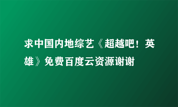 求中国内地综艺《超越吧！英雄》免费百度云资源谢谢