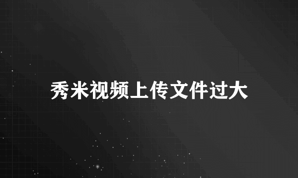 秀米视频上传文件过大