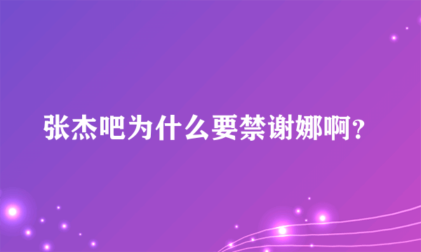 张杰吧为什么要禁谢娜啊？