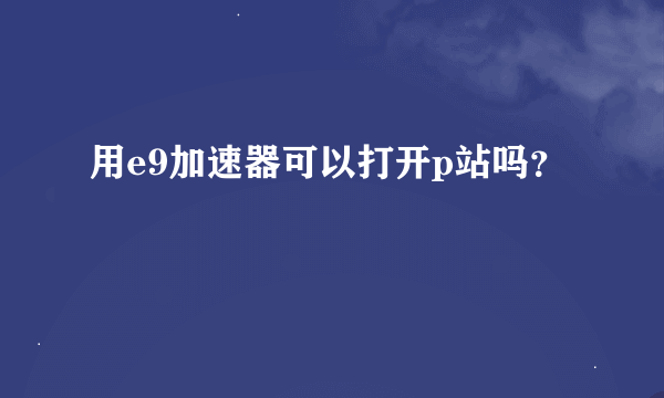 用e9加速器可以打开p站吗？